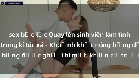 sex bạo lực Quay lén sinh viên làm tình ngay trên giường trong kí túc xá - Khoảnh khắc nóng bỏng được ghi lại bí mật, khiến cả trường học xôn xao.